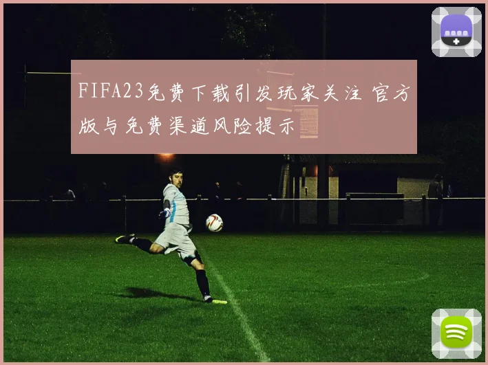 FIFA23免费下载引发玩家关注 官方版与免费渠道风险提示