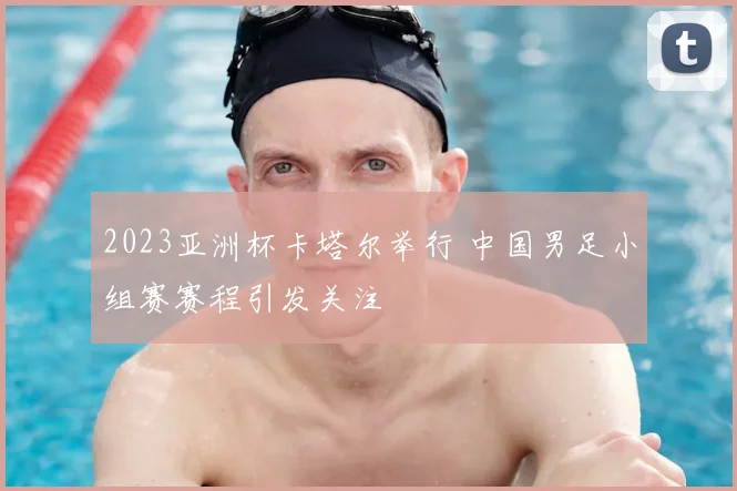 2023亚洲杯卡塔尔举行 中国男足小组赛赛程引发关注