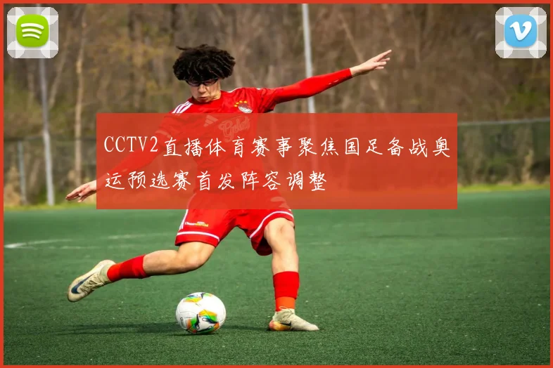 CCTV2直播体育赛事聚焦国足备战奥运预选赛首发阵容调整