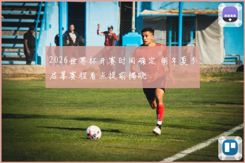 2026世界杯开赛时间确定 明年夏季启幕赛程看点提前揭晓