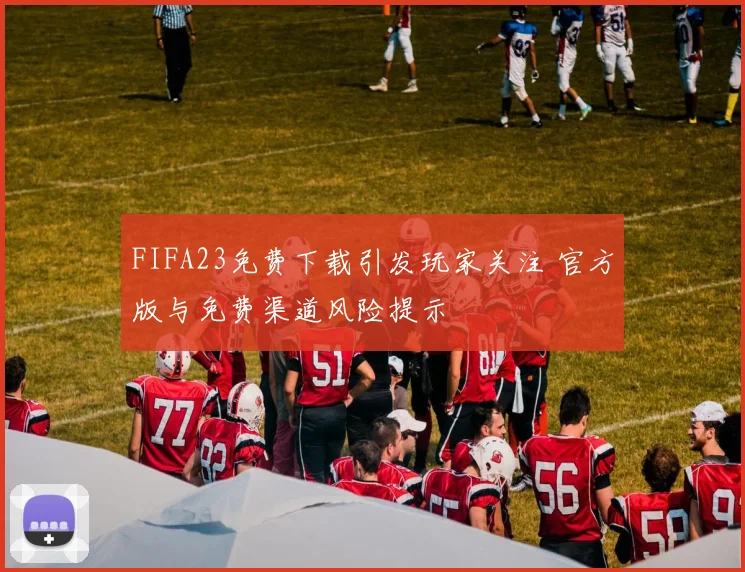 FIFA23免费下载引发玩家关注 官方版与免费渠道风险提示