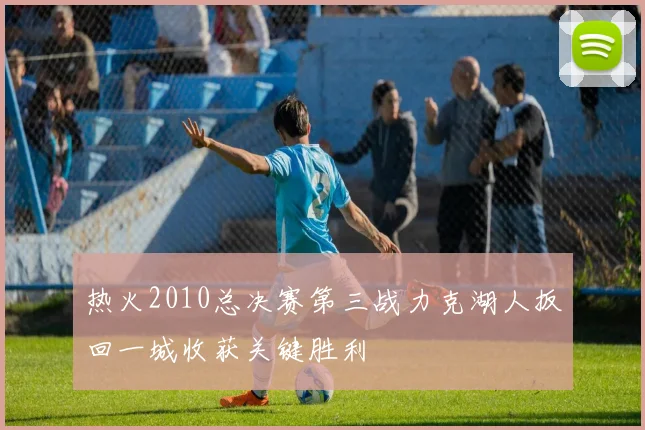 热火2010总决赛第三战力克湖人扳回一城收获关键胜利