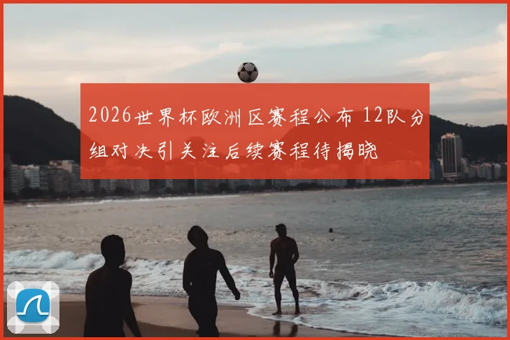 2026世界杯欧洲区赛程公布 12队分组对决引关注后续赛程待揭晓