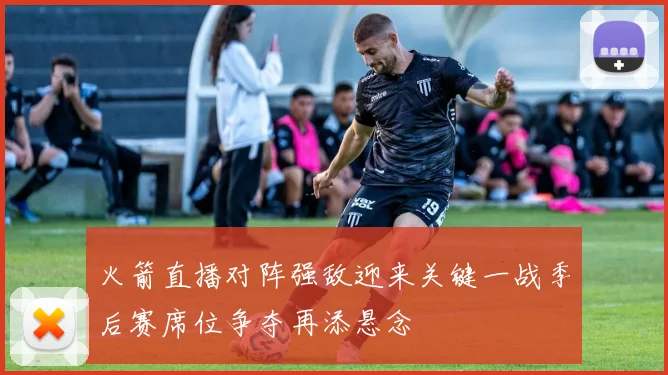 火箭直播对阵强敌迎来关键一战季后赛席位争夺再添悬念