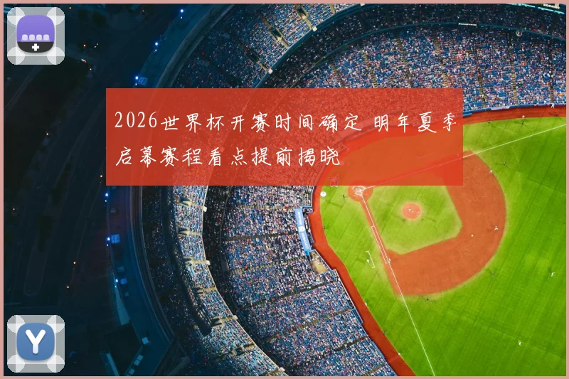2026世界杯开赛时间确定 明年夏季启幕赛程看点提前揭晓