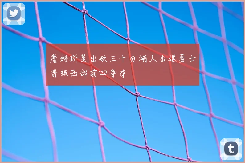 詹姆斯复出砍三十分湖人击退勇士晋级西部前四争夺