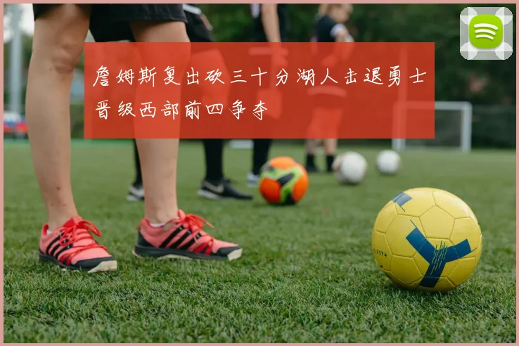 詹姆斯复出砍三十分湖人击退勇士晋级西部前四争夺