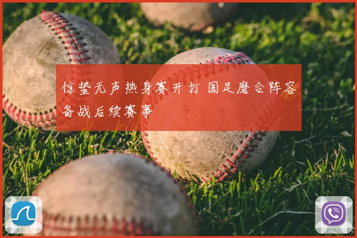 惊蛰无声热身赛开打 国足磨合阵容备战后续赛事