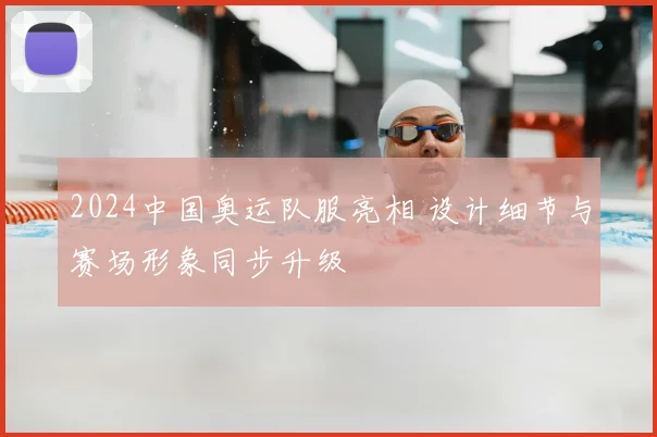 2024中国奥运队服亮相 设计细节与赛场形象同步升级