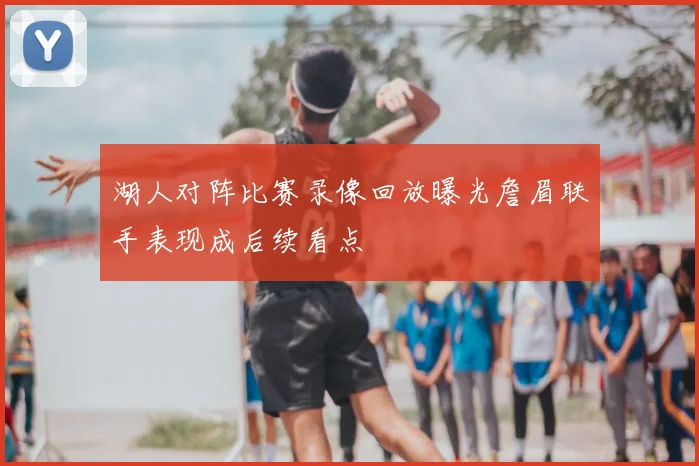 湖人对阵比赛录像回放曝光詹眉联手表现成后续看点
