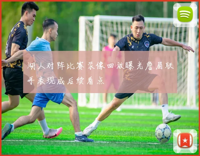 湖人对阵比赛录像回放曝光詹眉联手表现成后续看点