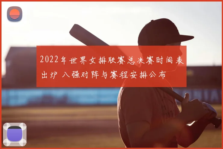 2022年世界女排联赛总决赛时间表出炉 八强对阵与赛程安排公布