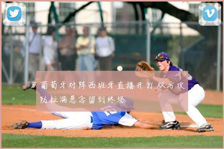 葡萄牙对阵西班牙直播开打 双方攻防拉满悬念留到终场