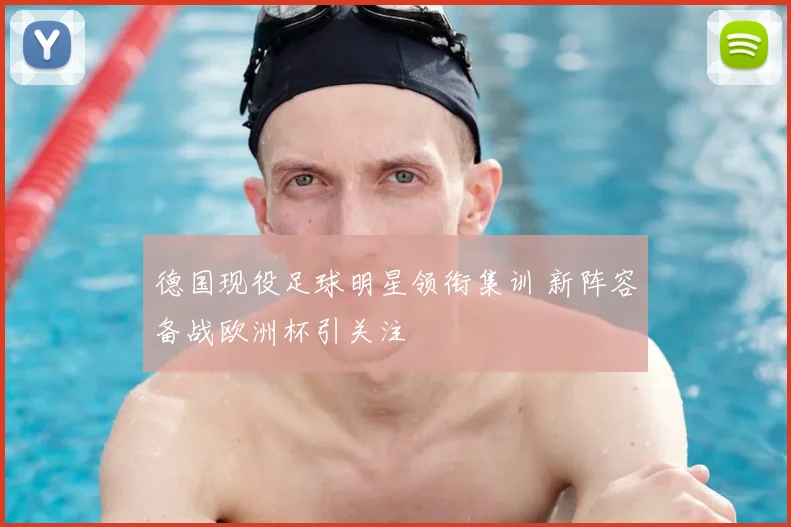 德国现役足球明星领衔集训 新阵容备战欧洲杯引关注