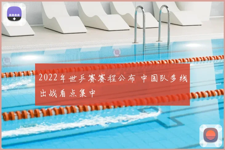 2022年世乒赛赛程公布 中国队多线出战看点集中