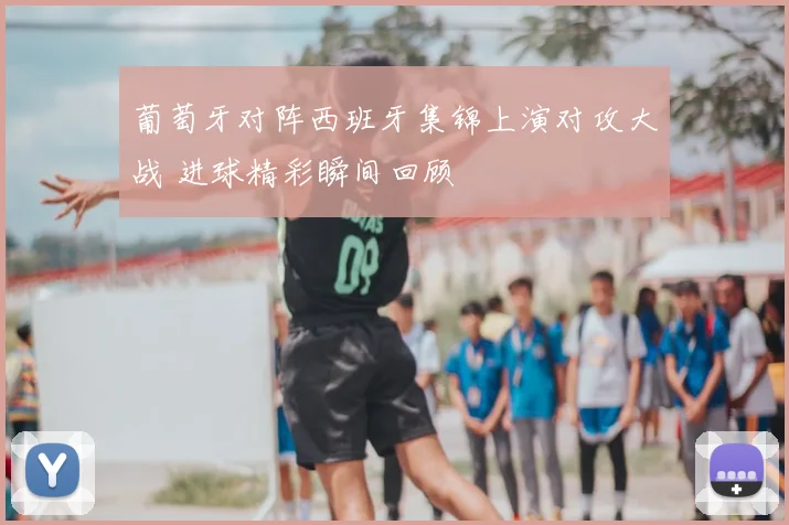 葡萄牙对阵西班牙集锦上演对攻大战 进球精彩瞬间回顾