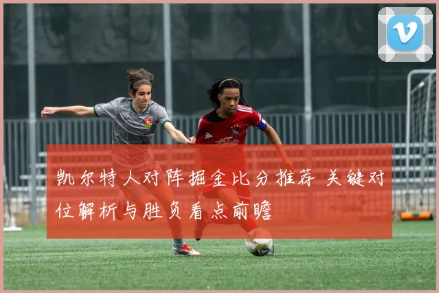 凯尔特人对阵掘金比分推荐 关键对位解析与胜负看点前瞻