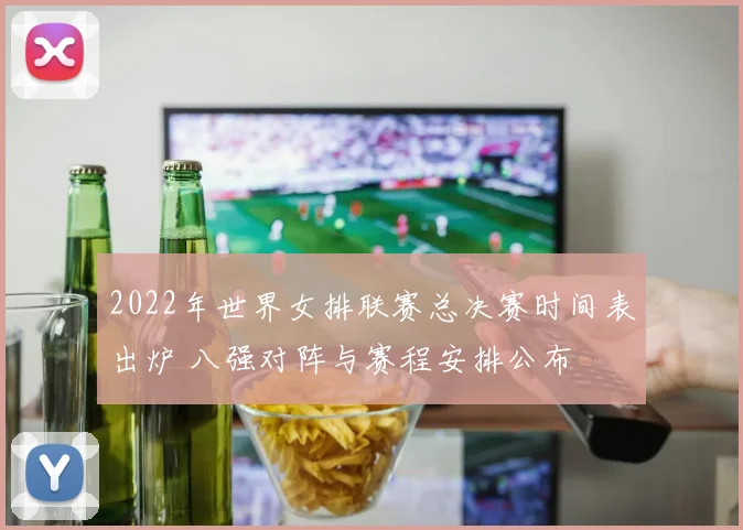 2022年世界女排联赛总决赛时间表出炉 八强对阵与赛程安排公布