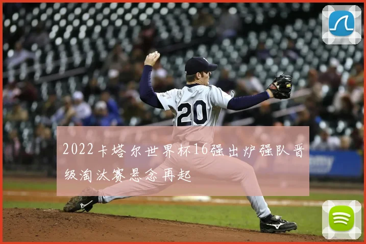 2022卡塔尔世界杯16强出炉强队晋级淘汰赛悬念再起