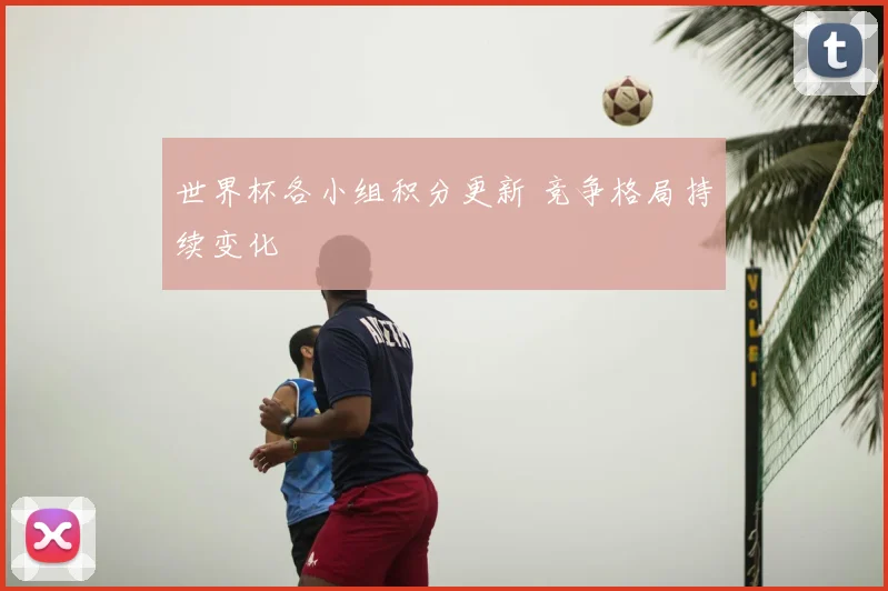 世界杯各小组积分更新 竞争格局持续变化