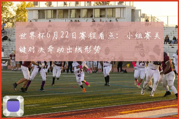 世界杯6月22日赛程看点：小组赛关键对决牵动出线形势