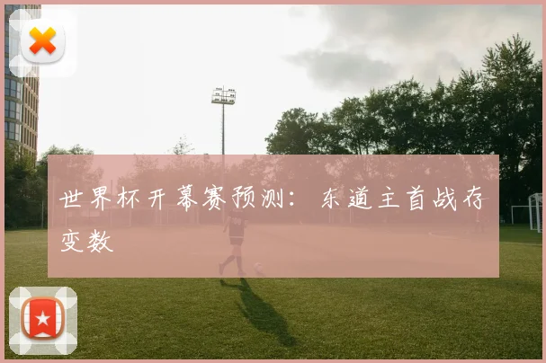 世界杯开幕赛预测:东道主首战存变数