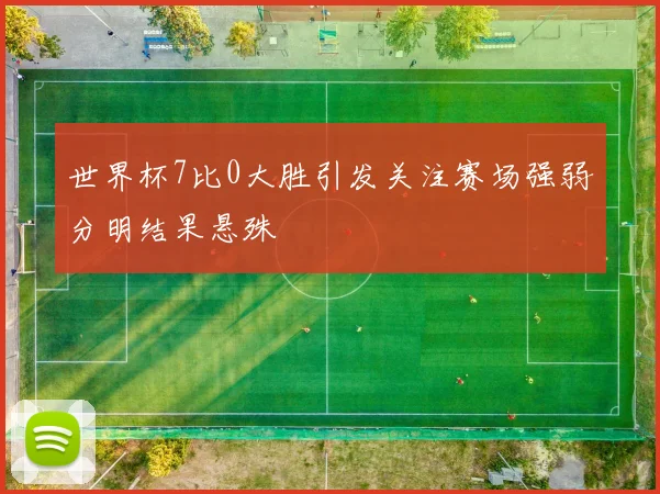 世界杯7比0大胜引发关注赛场强弱分明结果悬殊