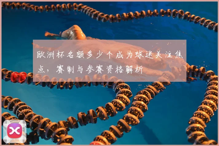 欧洲杯名额多少个成为球迷关注焦点,赛制与参赛资格解析