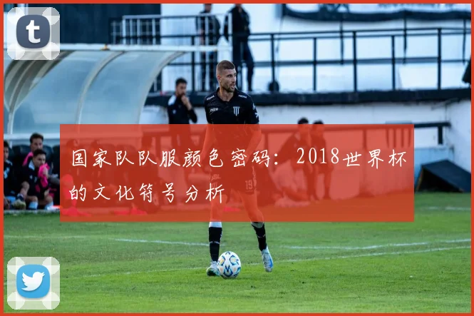 国家队队服颜色密码:2018世界杯的文化符号分析