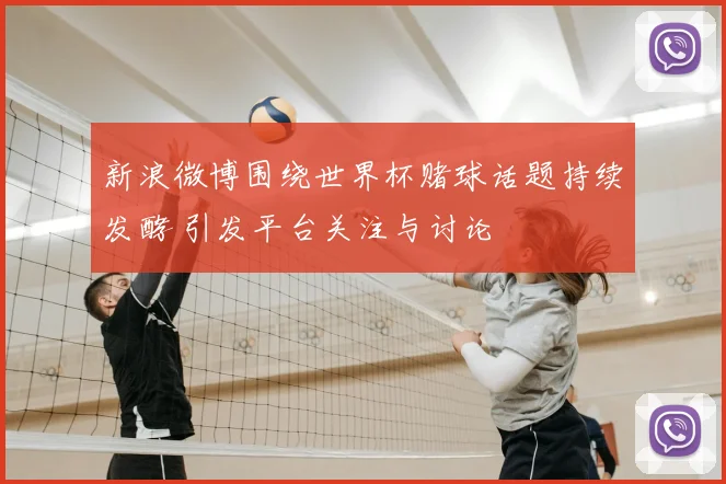 新浪微博围绕世界杯赌球话题持续发酵 引发平台关注与讨论