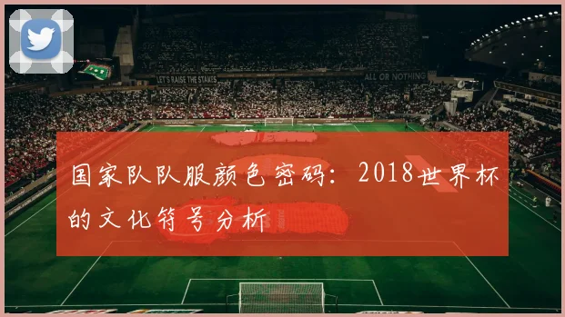 国家队队服颜色密码:2018世界杯的文化符号分析