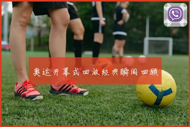 奥运开幕式回放经典瞬间回顾