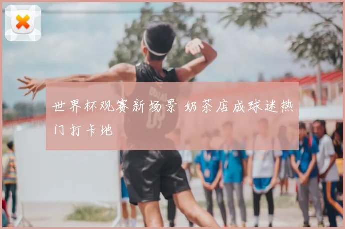 世界杯观赛新场景 奶茶店成球迷热门打卡地