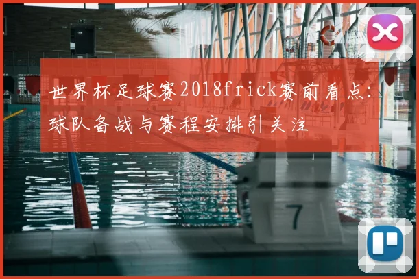 世界杯足球赛2018frick赛前看点:球队备战与赛程安排引关注
