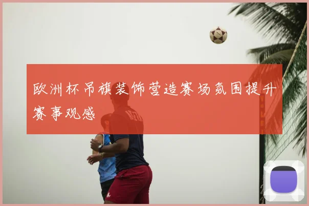 欧洲杯吊旗装饰营造赛场氛围提升赛事观感