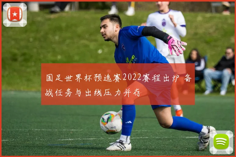 国足世界杯预选赛2022赛程出炉 备战任务与出线压力并存
