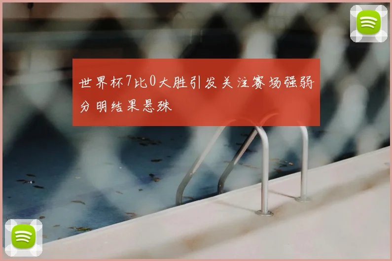 世界杯7比0大胜引发关注赛场强弱分明结果悬殊