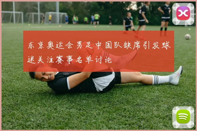 东京奥运会男足中国队缺席引发球迷关注赛事名单讨论