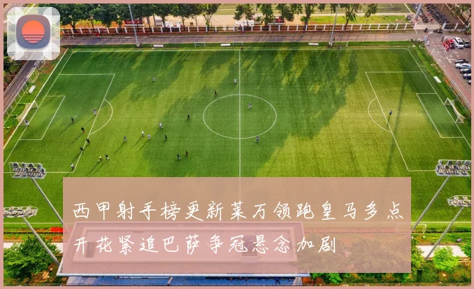 西甲射手榜更新莱万领跑皇马多点开花紧追巴萨争冠悬念加剧