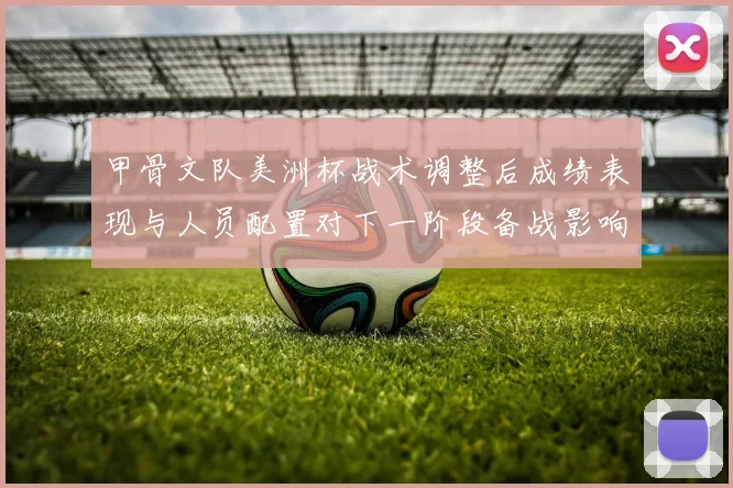 甲骨文队美洲杯战术调整后成绩表现与人员配置对下一阶段备战影响看点