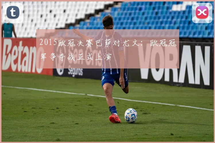 2015欧冠决赛巴萨对尤文：欧冠冠军争夺战正式上演